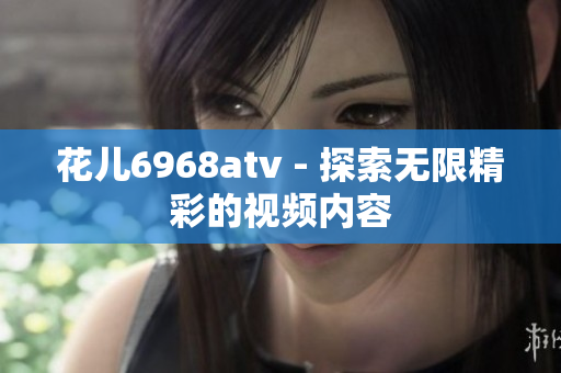 花儿6968atv - 探索无限精彩的视频内容