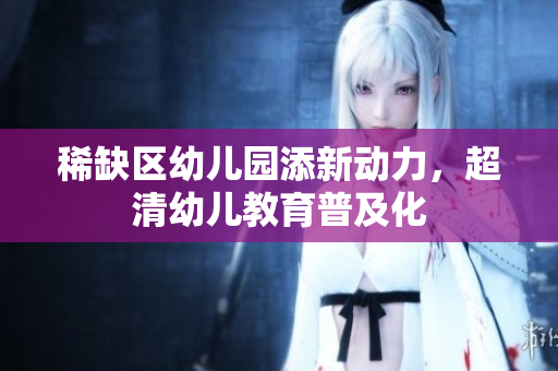 稀缺区幼儿园添新动力，超清幼儿教育普及化