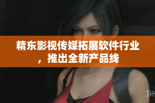 精东影视传媒拓展软件行业，推出全新产品线