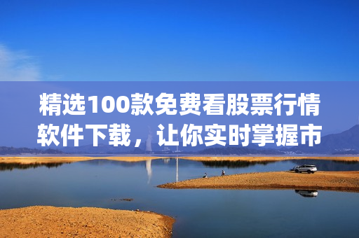 精选100款免费看股票行情软件下载，让你实时掌握市场动态(1)