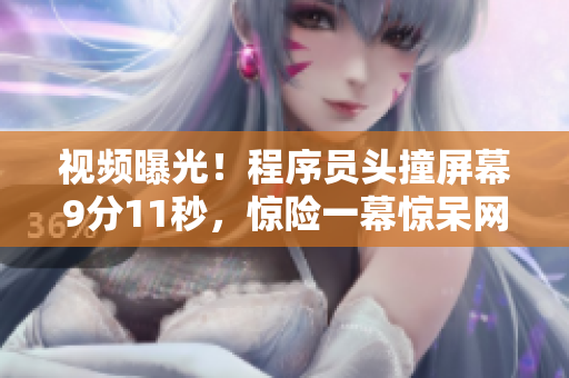 视频曝光！程序员头撞屏幕9分11秒，惊险一幕惊呆网友！