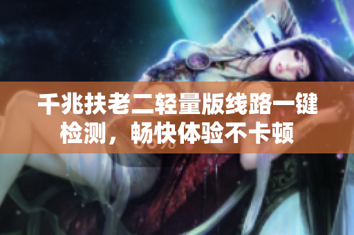 千兆扶老二轻量版线路一键检测，畅快体验不卡顿