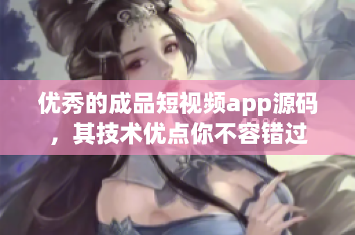 优秀的成品短视频app源码，其技术优点你不容错过