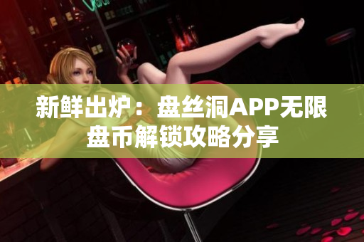 新鲜出炉：盘丝洞APP无限盘币解锁攻略分享