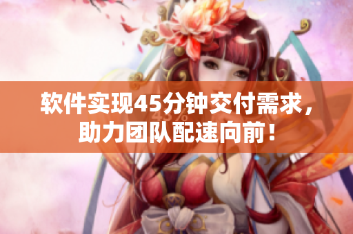软件实现45分钟交付需求，助力团队配速向前！