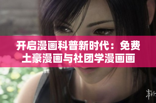 开启漫画科普新时代：免费土豪漫画与社团学漫画画
