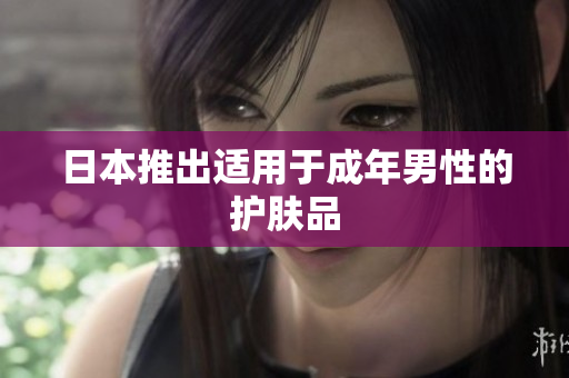 日本推出适用于成年男性的护肤品