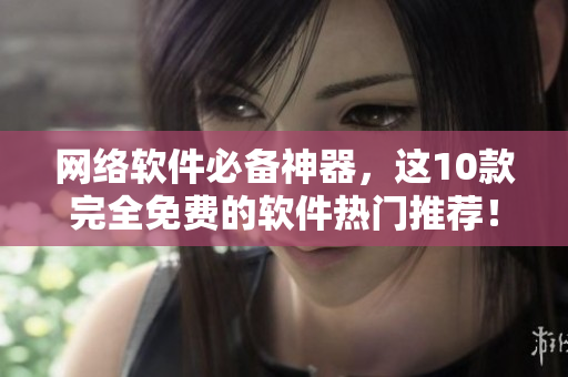 网络软件必备神器，这10款完全免费的软件热门推荐！