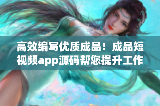 高效编写优质成品！成品短视频app源码帮您提升工作效率