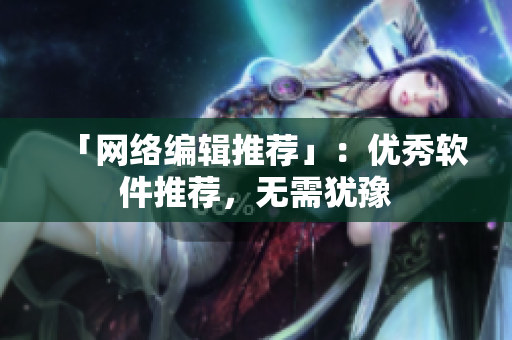 「网络编辑推荐」：优秀软件推荐，无需犹豫