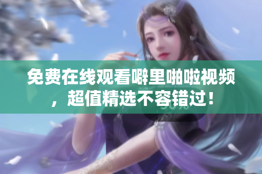 免费在线观看噼里啪啦视频，超值精选不容错过！