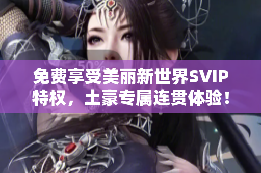免费享受美丽新世界SVIP特权，土豪专属连贯体验！