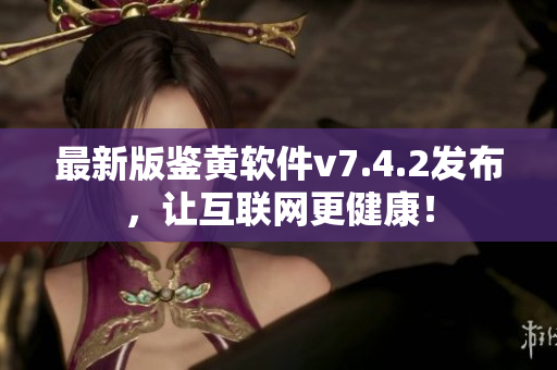 最新版鉴黄软件v7.4.2发布，让互联网更健康！