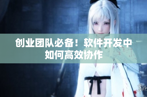 创业团队必备！软件开发中如何高效协作