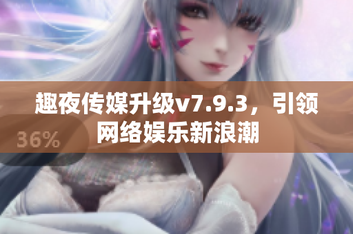 趣夜传媒升级v7.9.3，引领网络娱乐新浪潮