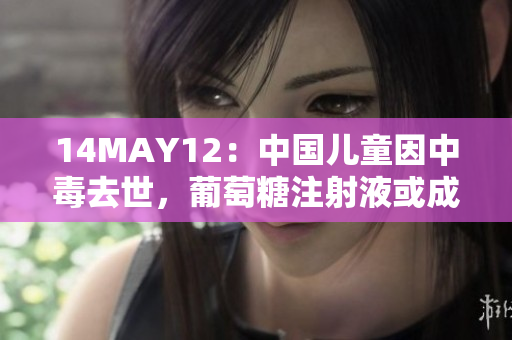 14MAY12：中国儿童因中毒去世，葡萄糖注射液或成致命原因