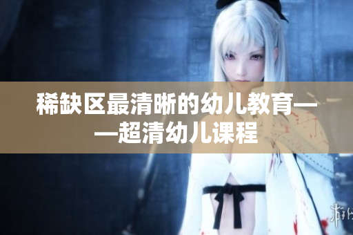 稀缺区最清晰的幼儿教育——超清幼儿课程