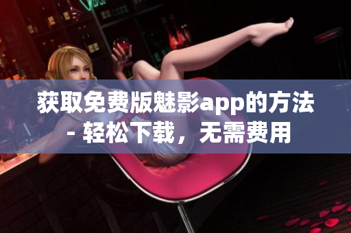 获取免费版魅影app的方法 - 轻松下载，无需费用