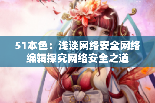 51本色：浅谈网络安全网络编辑探究网络安全之道