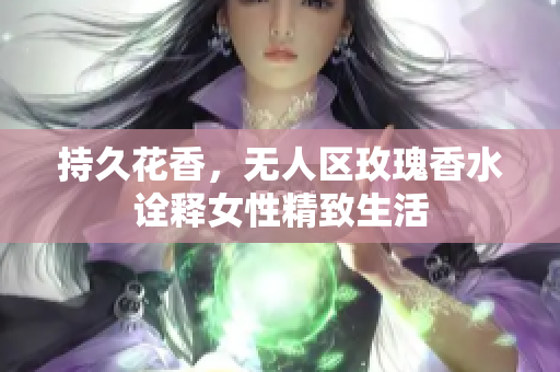 持久花香，无人区玫瑰香水诠释女性精致生活