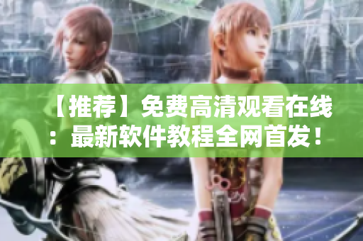 【推荐】免费高清观看在线：最新软件教程全网首发！