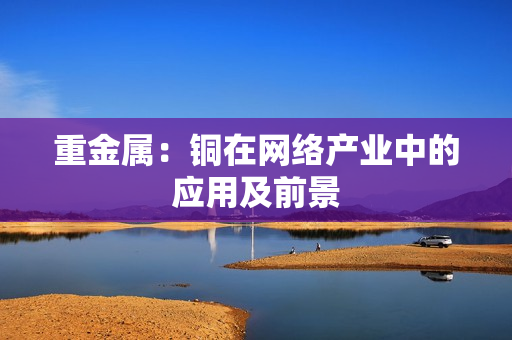 重金属：铜在网络产业中的应用及前景