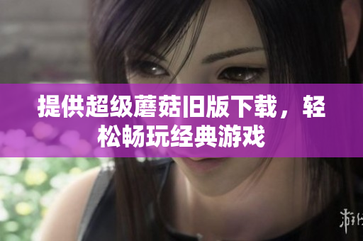 提供超级蘑菇旧版下载，轻松畅玩经典游戏