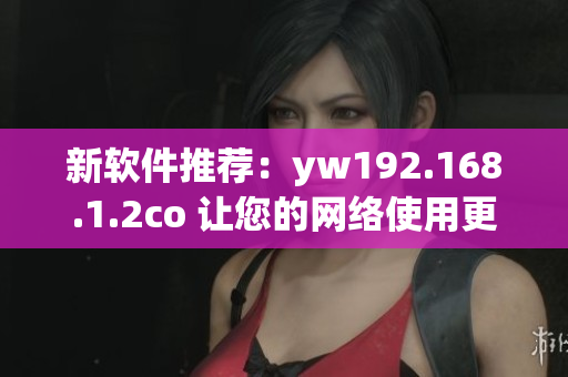 新软件推荐：yw192.168.1.2co 让您的网络使用更加顺畅