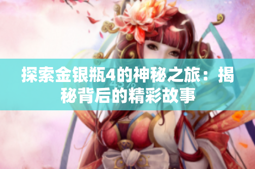 探索金银瓶4的神秘之旅：揭秘背后的精彩故事