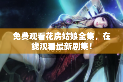 免费观看花房姑娘全集，在线观看最新剧集！