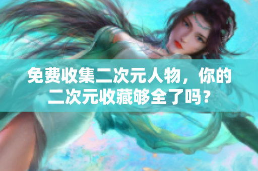 免费收集二次元人物，你的二次元收藏够全了吗？