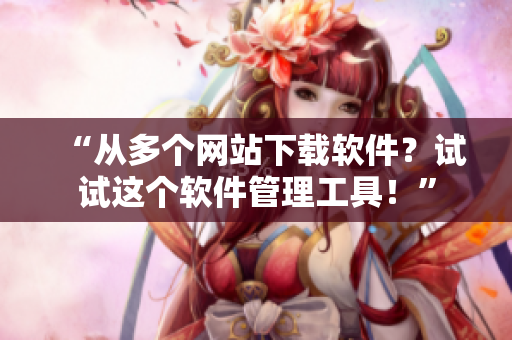 “从多个网站下载软件？试试这个软件管理工具！”