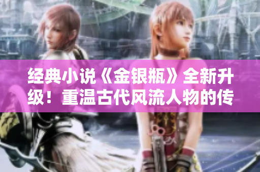 经典小说《金银瓶》全新升级！重温古代风流人物的传奇故事