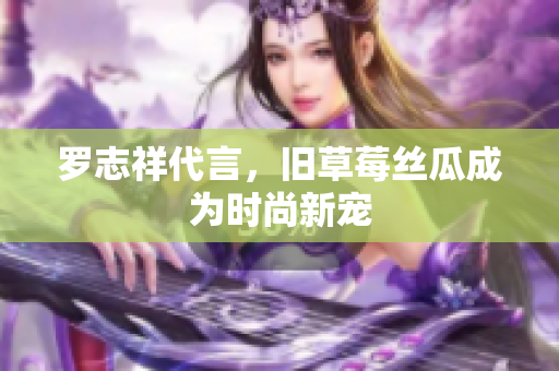 罗志祥代言，旧草莓丝瓜成为时尚新宠