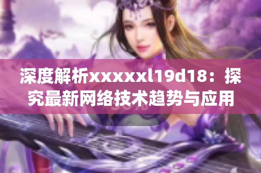 深度解析xxxxxl19d18：探究最新网络技术趋势与应用)