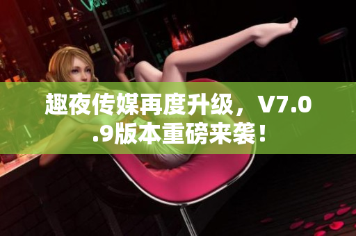 趣夜传媒再度升级，V7.0.9版本重磅来袭！