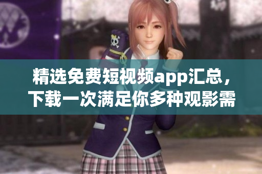 精选免费短视频app汇总，下载一次满足你多种观影需求