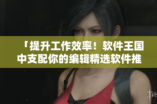 「提升工作效率！软件王国中支配你的编辑精选软件推荐」