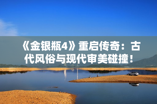 《金银瓶4》重启传奇：古代风俗与现代审美碰撞！