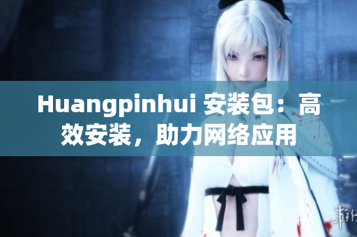 Huangpinhui 安装包：高效安装，助力网络应用
