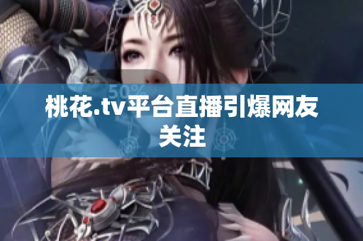 桃花.tv平台直播引爆网友关注