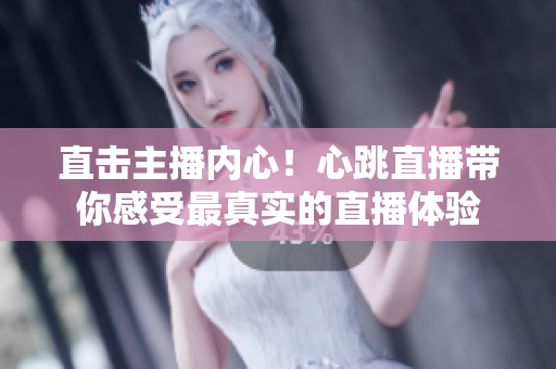 直击主播内心！心跳直播带你感受最真实的直播体验