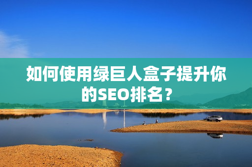 如何使用绿巨人盒子提升你的SEO排名？