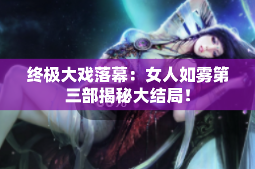 终极大戏落幕：女人如雾第三部揭秘大结局！