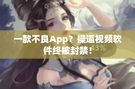 一款不良App？操逼视频软件终被封禁！