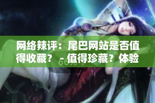 网络辣评：尾巴网站是否值得收藏？ - 值得珍藏？体验尾巴网站的完整指南