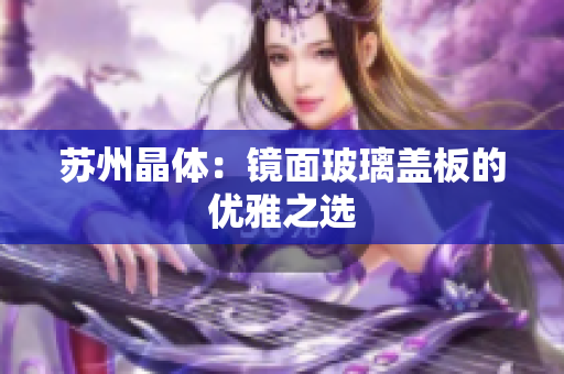 苏州晶体：镜面玻璃盖板的优雅之选