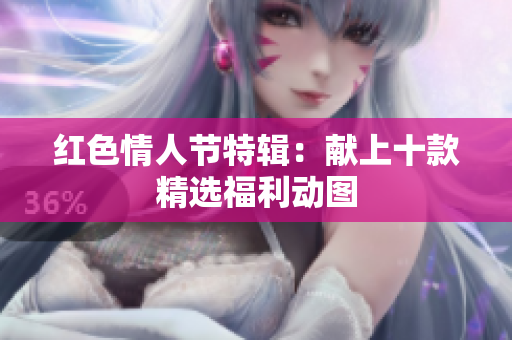 红色情人节特辑：献上十款精选福利动图