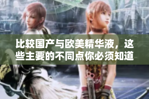 比较国产与欧美精华液，这些主要的不同点你必须知道