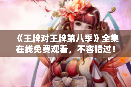 《王牌对王牌第八季》全集在线免费观看，不容错过！